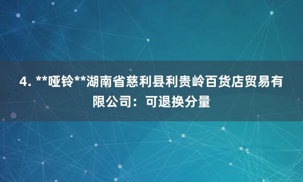 4. **哑铃**湖南省慈利县利贵岭百货店贸易有限公司:可退换分量