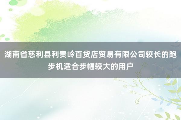 湖南省慈利县利贵岭百货店贸易有限公司较长的跑步机适合步幅较大的用户