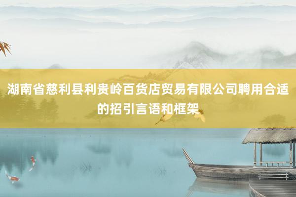 湖南省慈利县利贵岭百货店贸易有限公司聘用合适的招引言语和框架