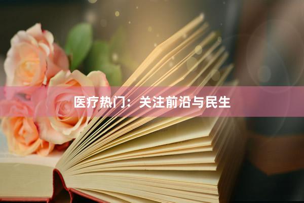 医疗热门：关注前沿与民生