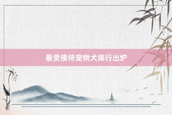 最受接待宠物犬排行出炉