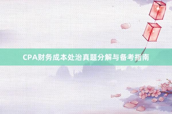 CPA财务成本处治真题分解与备考指南
