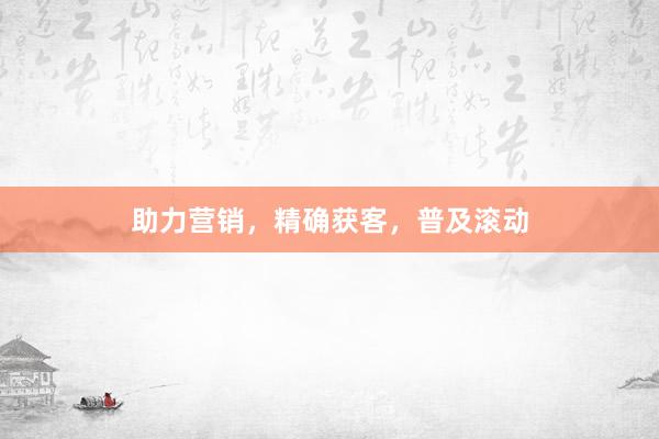 助力营销，精确获客，普及滚动