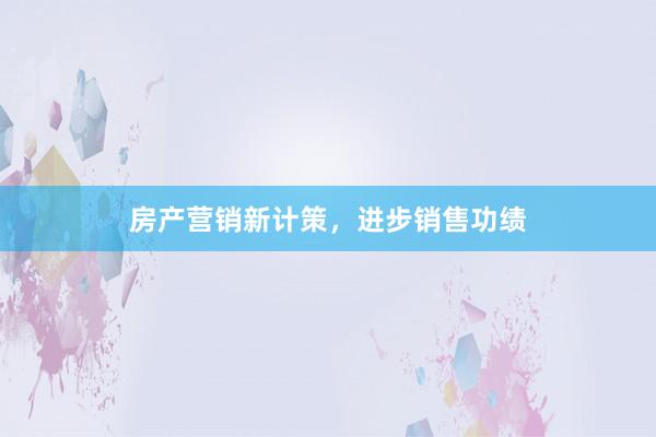 房产营销新计策，进步销售功绩